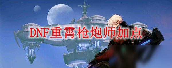 《DNF》重霄槍炮師怎么加點 重霄槍炮師加點方案推薦
