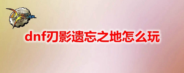 dnf刃影遺忘之地怎么玩