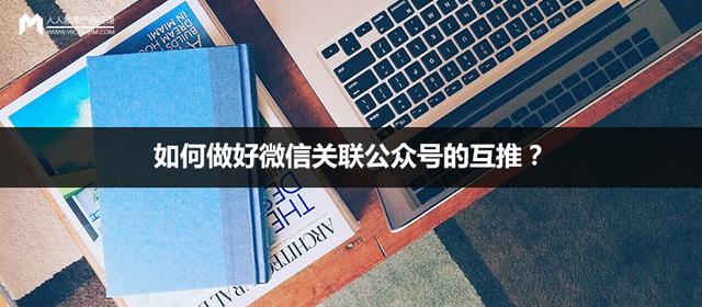 如何做好微信關聯公眾號的互推？