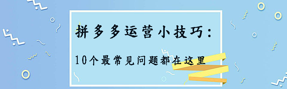 拼多多新手運營實操技巧:10個小白最常見問題都在這里，建議收藏