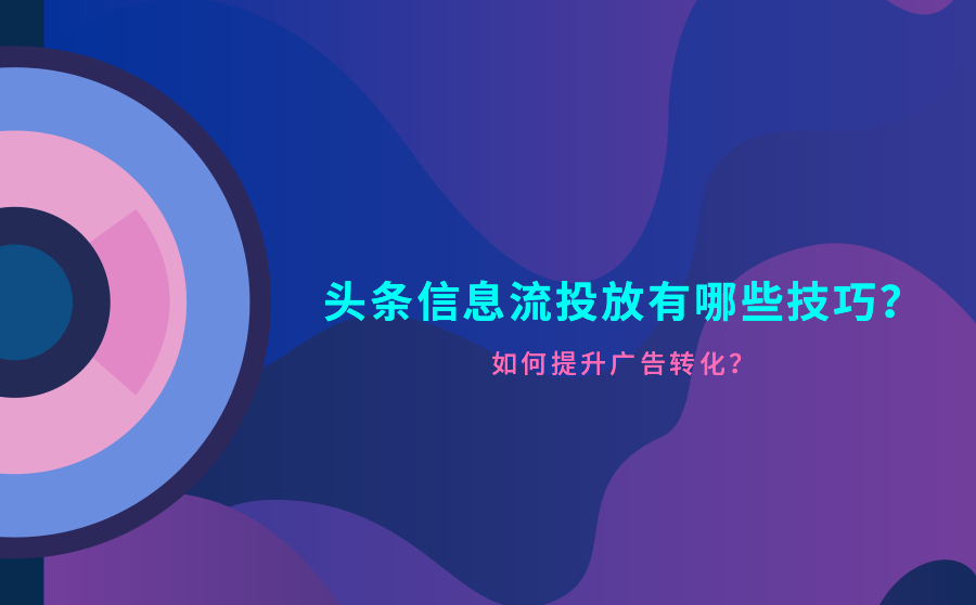 頭條信息流投放技巧是什么？如何提升廣告轉化？