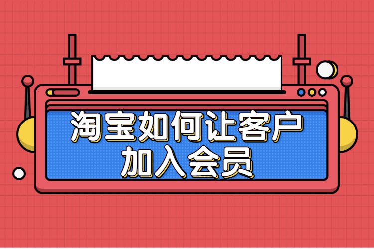 淘寶如何讓客戶加入會員？淘寶店鋪會員在哪里設置？
