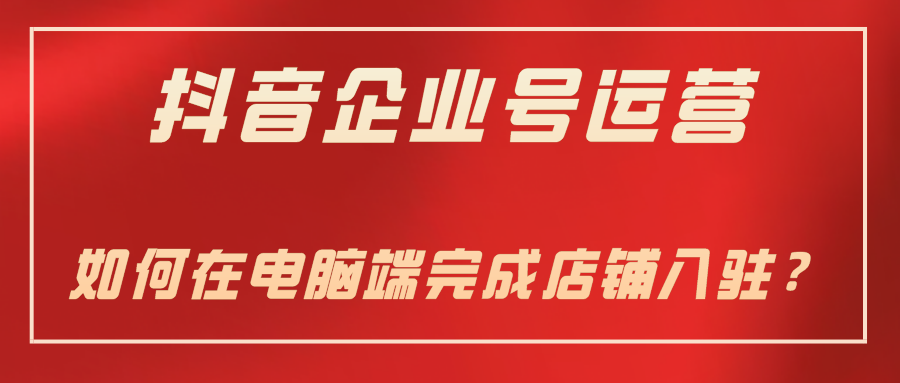 抖音企業號運營-如何在電腦端完成店鋪入駐？